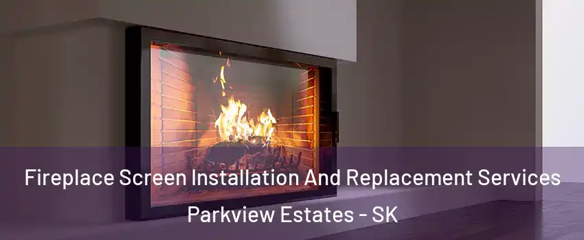 Fireplace Screen Installation And Replacement Services Parkview Estates - SK